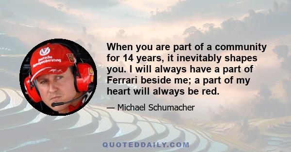 When you are part of a community for 14 years, it inevitably shapes you. I will always have a part of Ferrari beside me; a part of my heart will always be red.