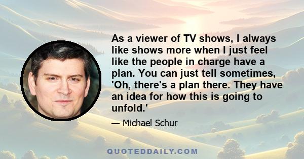 As a viewer of TV shows, I always like shows more when I just feel like the people in charge have a plan. You can just tell sometimes, 'Oh, there's a plan there. They have an idea for how this is going to unfold.'