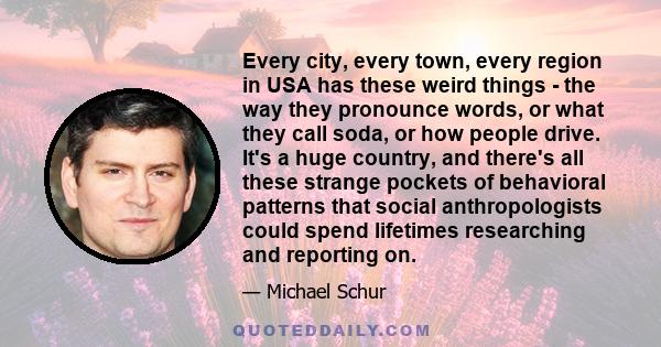 Every city, every town, every region in USA has these weird things - the way they pronounce words, or what they call soda, or how people drive. It's a huge country, and there's all these strange pockets of behavioral