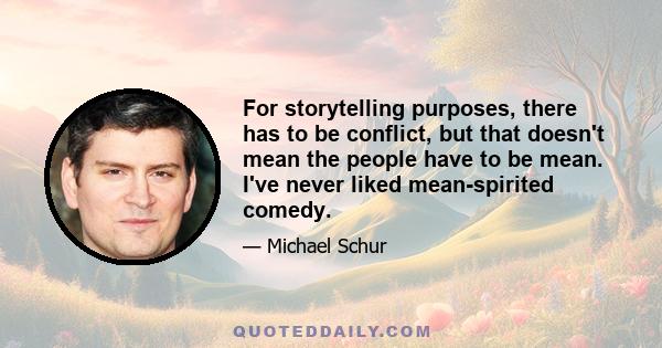 For storytelling purposes, there has to be conflict, but that doesn't mean the people have to be mean. I've never liked mean-spirited comedy.