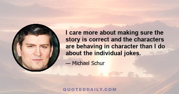 I care more about making sure the story is correct and the characters are behaving in character than I do about the individual jokes.