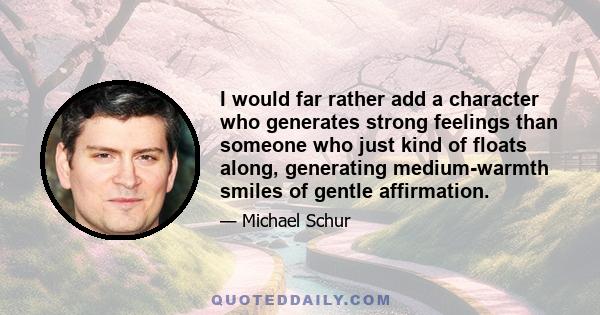 I would far rather add a character who generates strong feelings than someone who just kind of floats along, generating medium-warmth smiles of gentle affirmation.