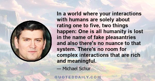 In a world where your interactions with humans are solely about rating one to five, two things happen: One is all humanity is lost in the name of fake pleasantries and also there's no nuance to that system. There's no