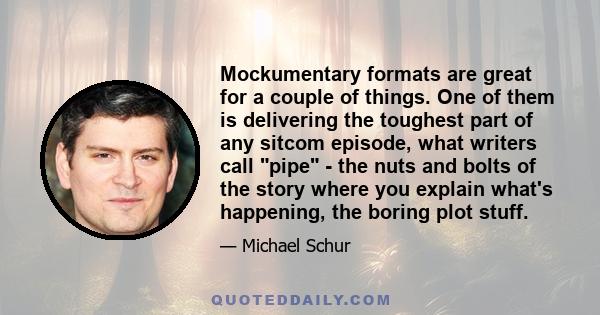 Mockumentary formats are great for a couple of things. One of them is delivering the toughest part of any sitcom episode, what writers call pipe - the nuts and bolts of the story where you explain what's happening, the