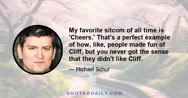 My favorite sitcom of all time is 'Cheers.' That's a perfect example of how, like, people made fun of Cliff, but you never got the sense that they didn't like Cliff.