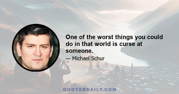 One of the worst things you could do in that world is curse at someone.