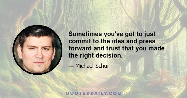 Sometimes you've got to just commit to the idea and press forward and trust that you made the right decision.