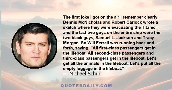 The first joke I got on the air I remember clearly. Dennis McNicholas and Robert Carlock wrote a sketch where they were evacuating the Titanic, and the last two guys on the entire ship were the two black guys, Samuel L. 