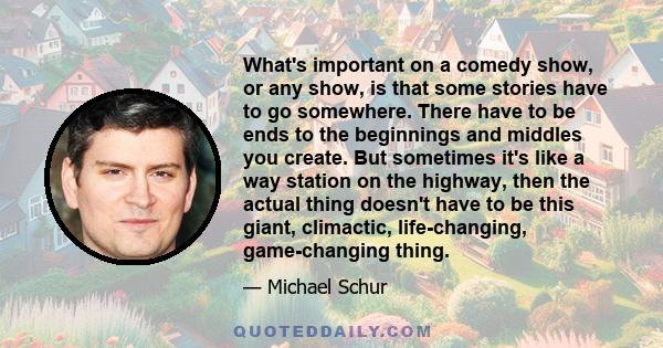 What's important on a comedy show, or any show, is that some stories have to go somewhere. There have to be ends to the beginnings and middles you create. But sometimes it's like a way station on the highway, then the