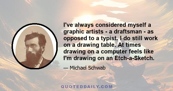 I've always considered myself a graphic artists - a draftsman - as opposed to a typist. I do still work on a drawing table. At times drawing on a computer feels like I'm drawing on an Etch-a-Sketch.