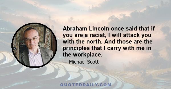 Abraham Lincoln once said that if you are a racist, I will attack you with the north. And those are the principles that I carry with me in the workplace.