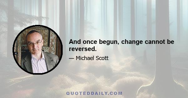 And once begun, change cannot be reversed.