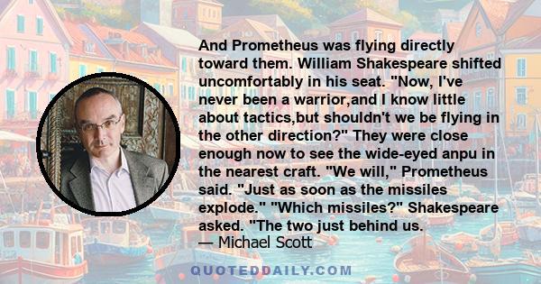 And Prometheus was flying directly toward them. William Shakespeare shifted uncomfortably in his seat. Now, I've never been a warrior,and I know little about tactics,but shouldn't we be flying in the other direction?