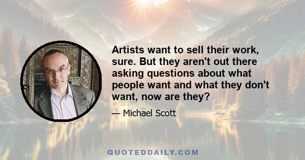 Artists want to sell their work, sure. But they aren't out there asking questions about what people want and what they don't want, now are they?