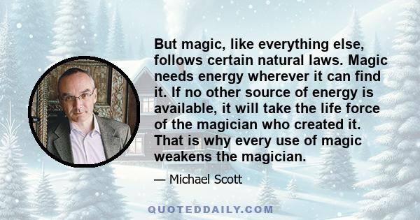 But magic, like everything else, follows certain natural laws. Magic needs energy wherever it can find it. If no other source of energy is available, it will take the life force of the magician who created it. That is