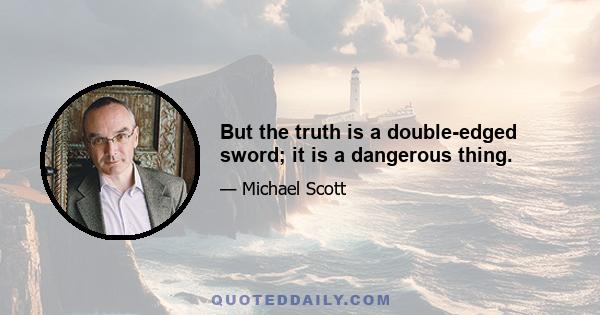 But the truth is a double-edged sword; it is a dangerous thing.