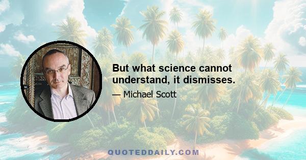 But what science cannot understand, it dismisses.