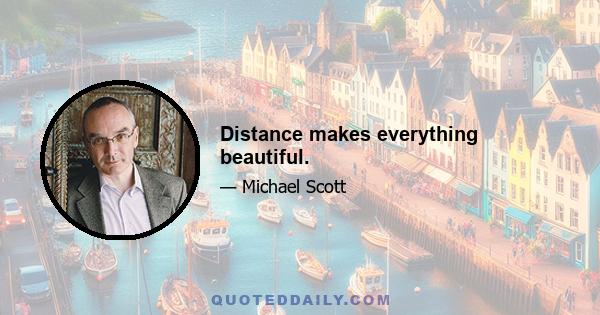 Distance makes everything beautiful.