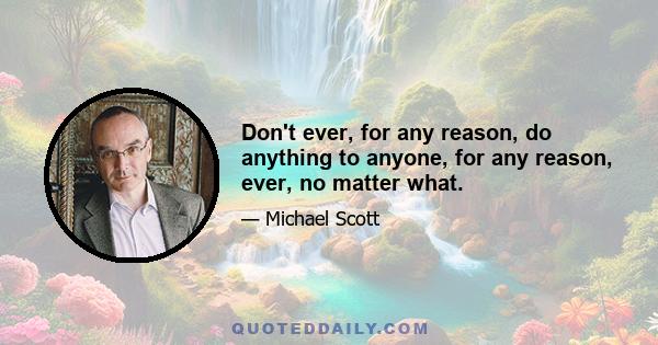 Don't ever, for any reason, do anything to anyone, for any reason, ever, no matter what.