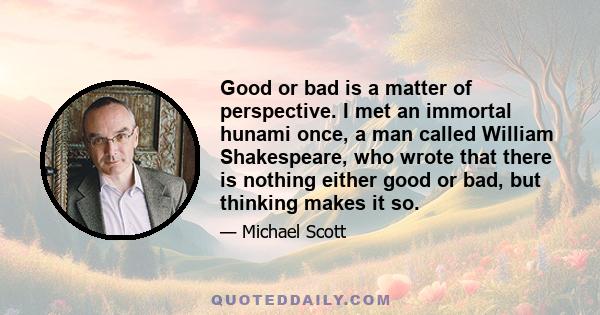 Good or bad is a matter of perspective. I met an immortal hunami once, a man called William Shakespeare, who wrote that there is nothing either good or bad, but thinking makes it so.