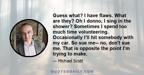 Guess what? I have flaws. What are they? Oh I donno, I sing in the shower? Sometimes I spend too much time volunteering. Occasionally I'll hit somebody with my car. So sue me-- no, don't sue me. That is opposite the