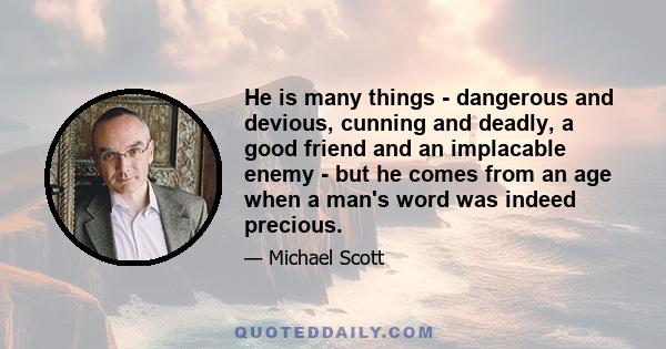 He is many things - dangerous and devious, cunning and deadly, a good friend and an implacable enemy - but he comes from an age when a man's word was indeed precious.