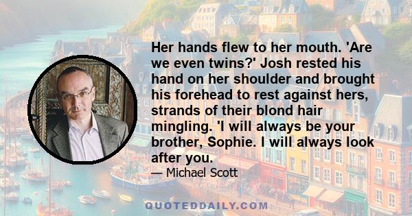 Her hands flew to her mouth. 'Are we even twins?' Josh rested his hand on her shoulder and brought his forehead to rest against hers, strands of their blond hair mingling. 'I will always be your brother, Sophie. I will