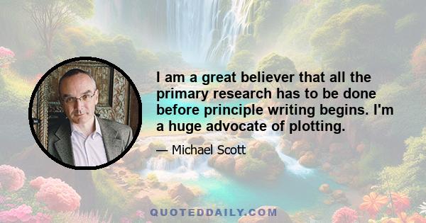 I am a great believer that all the primary research has to be done before principle writing begins. I'm a huge advocate of plotting.