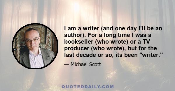 I am a writer (and one day I'll be an author). For a long time I was a bookseller (who wrote) or a TV producer (who wrote), but for the last decade or so, its been writer.