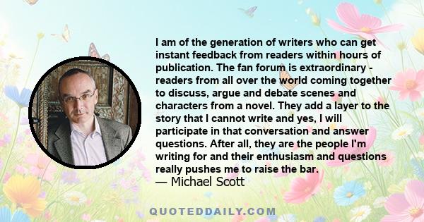 I am of the generation of writers who can get instant feedback from readers within hours of publication. The fan forum is extraordinary - readers from all over the world coming together to discuss, argue and debate