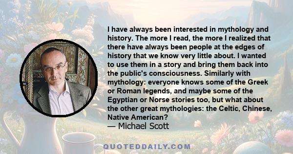 I have always been interested in mythology and history. The more I read, the more I realized that there have always been people at the edges of history that we know very little about. I wanted to use them in a story and 