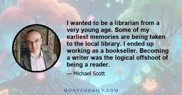 I wanted to be a librarian from a very young age. Some of my earliest memories are being taken to the local library. I ended up working as a bookseller. Becoming a writer was the logical offshoot of being a reader.