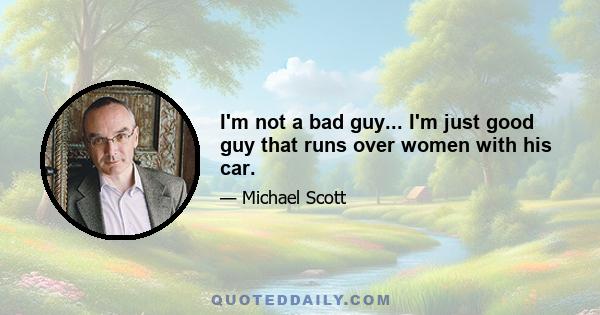 I'm not a bad guy... I'm just good guy that runs over women with his car.