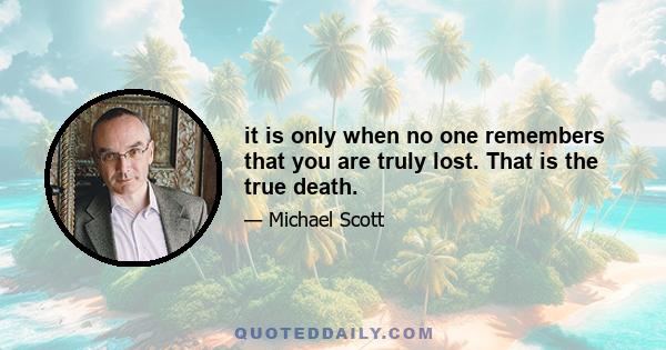 it is only when no one remembers that you are truly lost. That is the true death.