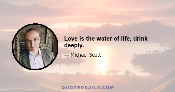 Love is the water of life, drink deeply.