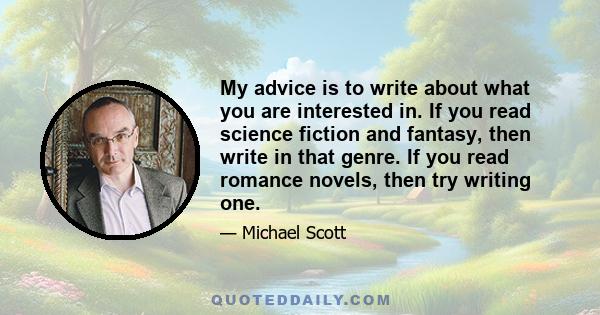 My advice is to write about what you are interested in. If you read science fiction and fantasy, then write in that genre. If you read romance novels, then try writing one.