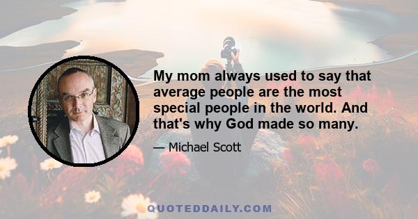 My mom always used to say that average people are the most special people in the world. And that's why God made so many.