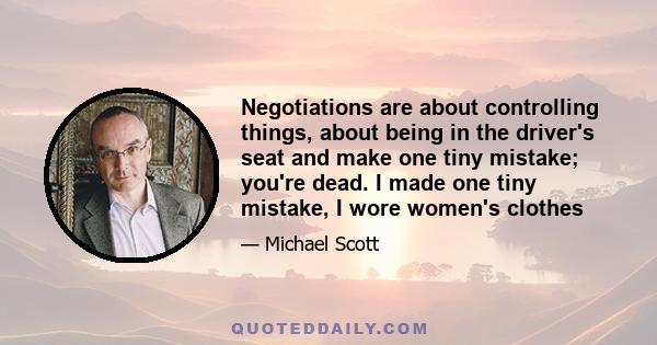 Negotiations are about controlling things, about being in the driver's seat and make one tiny mistake; you're dead. I made one tiny mistake, I wore women's clothes