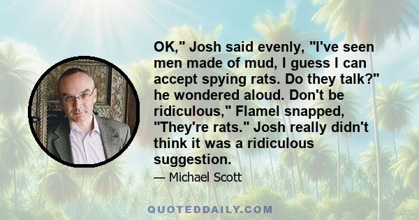 OK, Josh said evenly, I've seen men made of mud, I guess I can accept spying rats. Do they talk? he wondered aloud. Don't be ridiculous, Flamel snapped, They're rats. Josh really didn't think it was a ridiculous