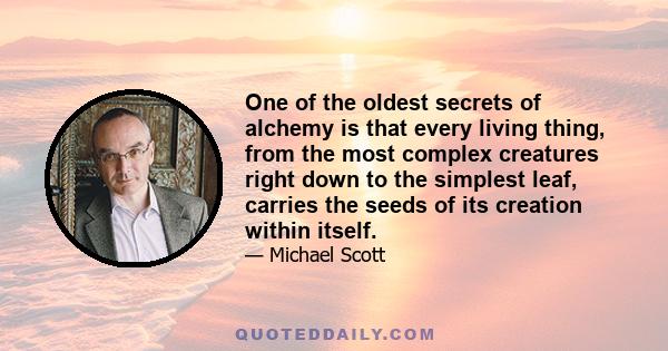 One of the oldest secrets of alchemy is that every living thing, from the most complex creatures right down to the simplest leaf, carries the seeds of its creation within itself.