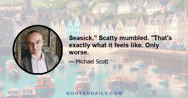 Seasick, Scatty mumbled. That's exactly what it feels like. Only worse.