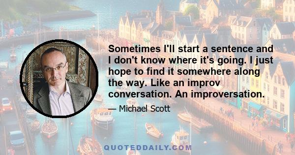 Sometimes I'll start a sentence and I don't know where it's going. I just hope to find it somewhere along the way. Like an improv conversation. An improversation.