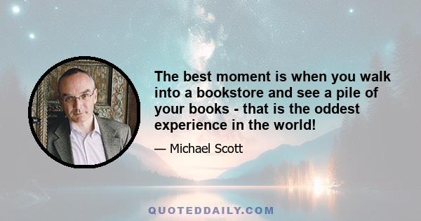 The best moment is when you walk into a bookstore and see a pile of your books - that is the oddest experience in the world!