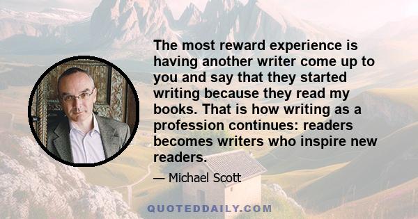 The most reward experience is having another writer come up to you and say that they started writing because they read my books. That is how writing as a profession continues: readers becomes writers who inspire new