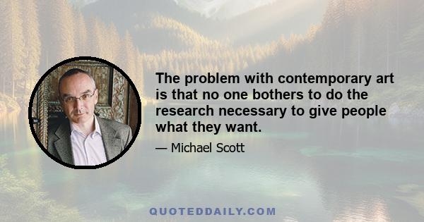The problem with contemporary art is that no one bothers to do the research necessary to give people what they want.