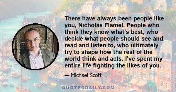 There have always been people like you, Nicholas Flamel. People who think they know what's best, who decide what people should see and read and listen to, who ultimately try to shape how the rest of the world think and