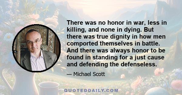 There was no honor in war, less in killing, and none in dying. But there was true dignity in how men comported themselves in battle. And there was always honor to be found in standing for a just cause and defending the