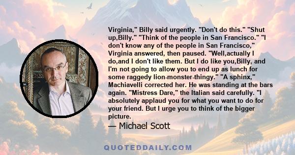 Virginia, Billy said urgently. Don't do this. Shut up,Billy. Think of the people in San Francisco. I don't know any of the people in San Francisco, Virginia answered, then paused. Well,actually I do,and I don't like