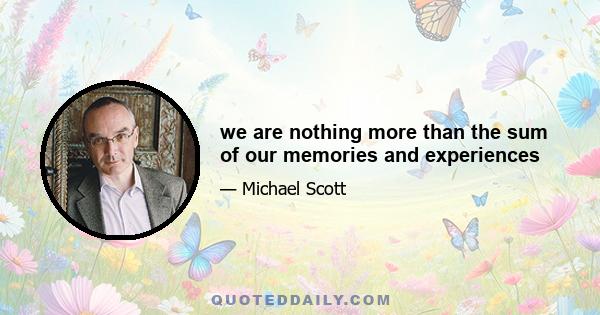 we are nothing more than the sum of our memories and experiences