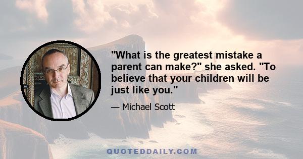 What is the greatest mistake a parent can make? she asked. To believe that your children will be just like you.